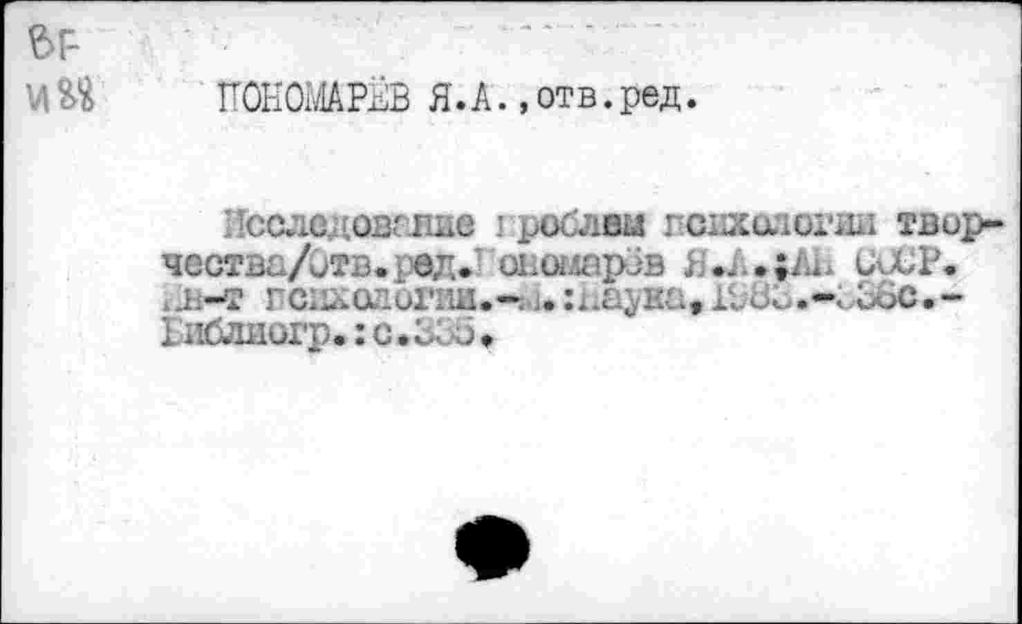 ﻿ПОНОМАРЁВ Я.А.,отв.ред.
Лсследовглие проблем психологии твир-чества/Отв.ред.1 оногларов	UUCP.
4 л-т гснходогии.*-. j.:ha^Kütгж...-<,ЬЗс.~ Рибдиогр,:с.З;